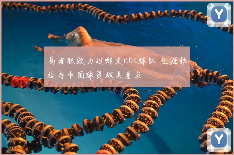 易建联效力过哪支nba球队 生涯轨迹与中国球员旅美看点