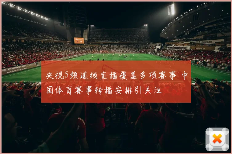 央视5频道线直播覆盖多项赛事 中国体育赛事转播安排引关注