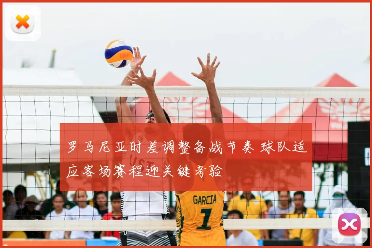 罗马尼亚时差调整备战节奏 球队适应客场赛程迎关键考验