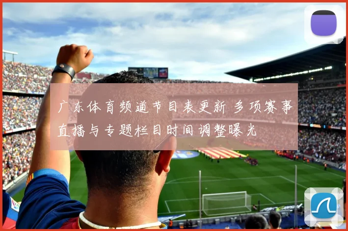 广东体育频道节目表更新 多项赛事直播与专题栏目时间调整曝光