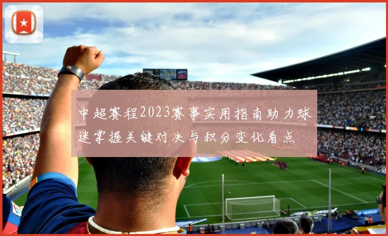 中超赛程2023赛事实用指南助力球迷掌握关键对决与积分变化看点
