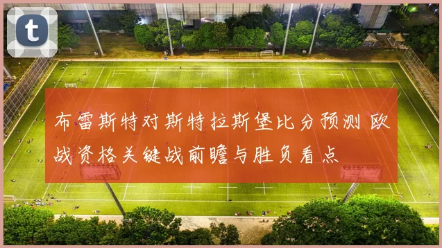 布雷斯特对斯特拉斯堡比分预测 欧战资格关键战前瞻与胜负看点