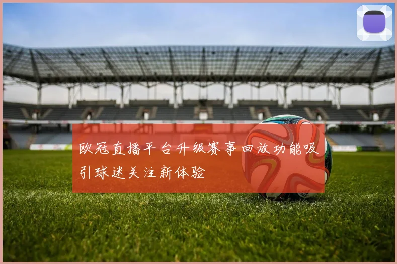 欧冠直播平台升级赛事回放功能吸引球迷关注新体验