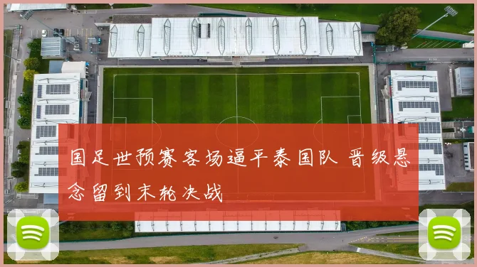 国足世预赛客场逼平泰国队 晋级悬念留到末轮决战