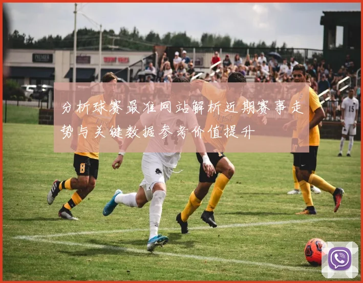 分析球赛最准网站解析近期赛事走势与关键数据参考价值提升