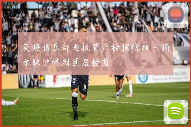 英超俱乐部老板资产榜揭晓纽卡斯尔联沙特财团居榜首