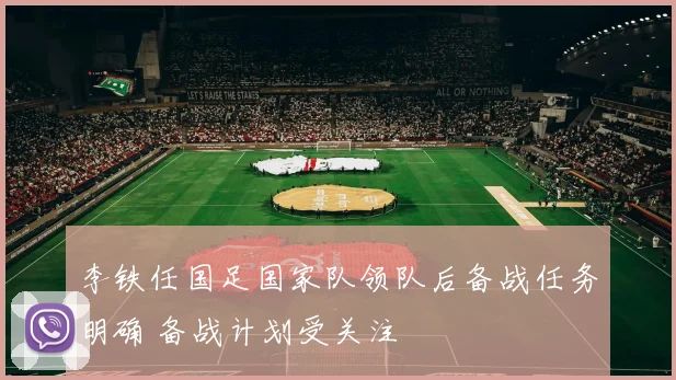 李铁任国足国家队领队后备战任务明确 备战计划受关注
