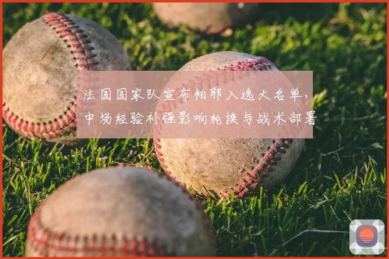 法国国家队宣布帕耶入选大名单，中场经验补强影响轮换与战术部署