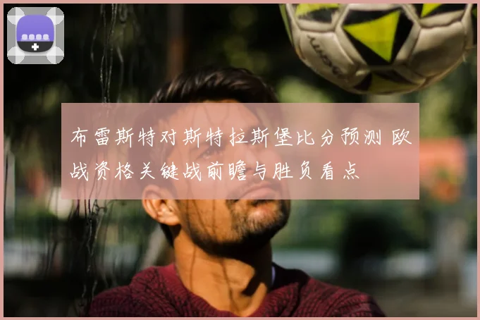 布雷斯特对斯特拉斯堡比分预测 欧战资格关键战前瞻与胜负看点