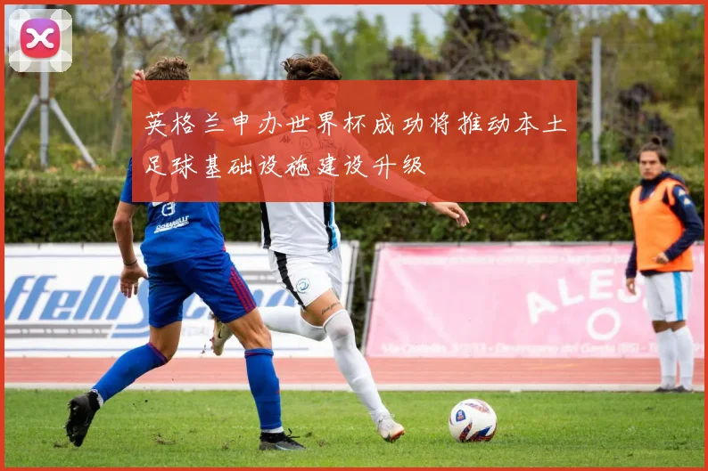 英格兰申办世界杯成功将推动本土足球基础设施建设升级