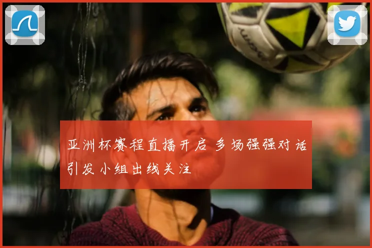 亚洲杯赛程直播开启 多场强强对话引发小组出线关注