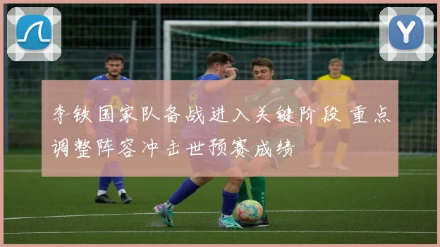 李铁国家队备战进入关键阶段 重点调整阵容冲击世预赛成绩
