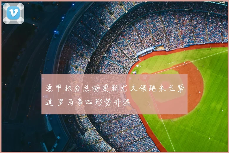 意甲积分总榜更新尤文领跑米兰紧追 罗马争四形势升温