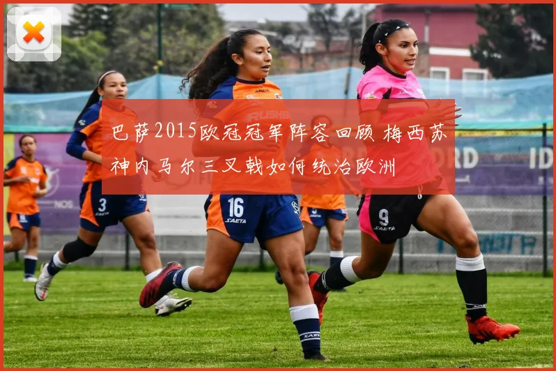 巴萨2015欧冠冠军阵容回顾 梅西苏神内马尔三叉戟如何统治欧洲