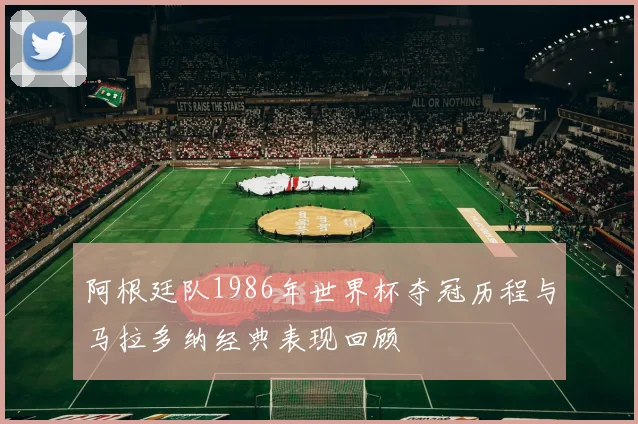 阿根廷队1986年世界杯夺冠历程与马拉多纳经典表现回顾