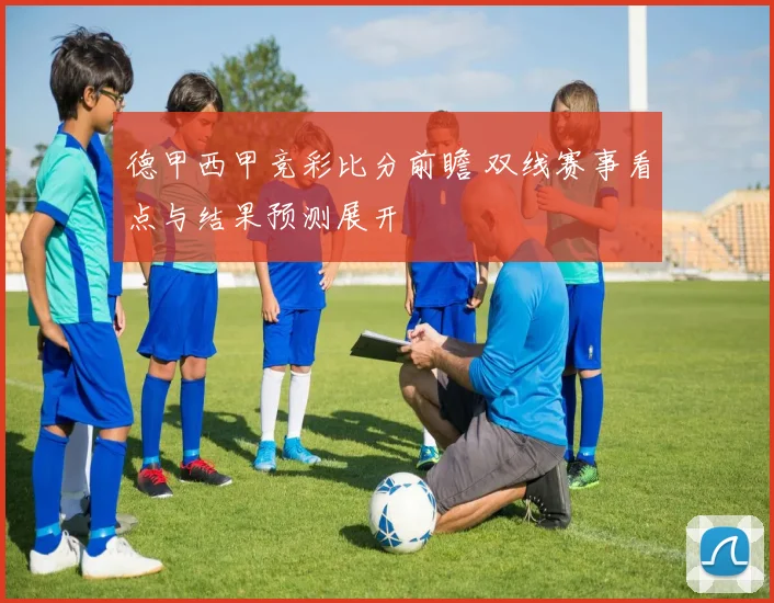 德甲西甲竞彩比分前瞻 双线赛事看点与结果预测展开