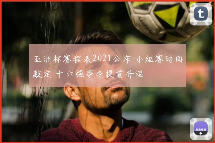 亚洲杯赛程表2021公布 小组赛时间敲定 十六强争夺提前升温