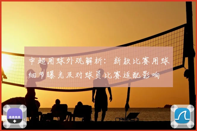 中超用球外观解析：新款比赛用球细节曝光及对球员比赛适配影响