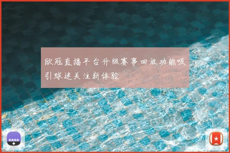 欧冠直播平台升级赛事回放功能吸引球迷关注新体验