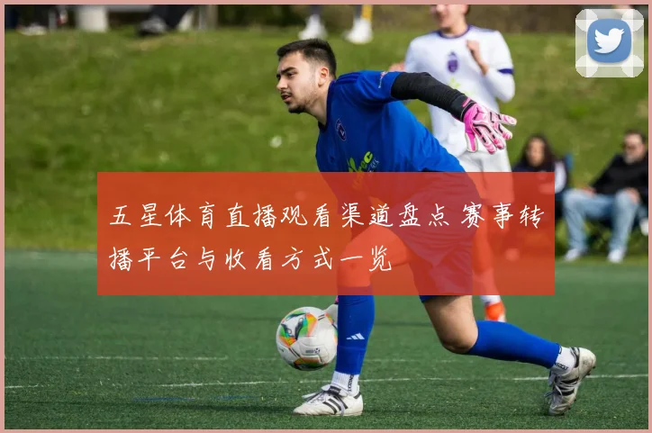 五星体育直播观看渠道盘点 赛事转播平台与收看方式一览