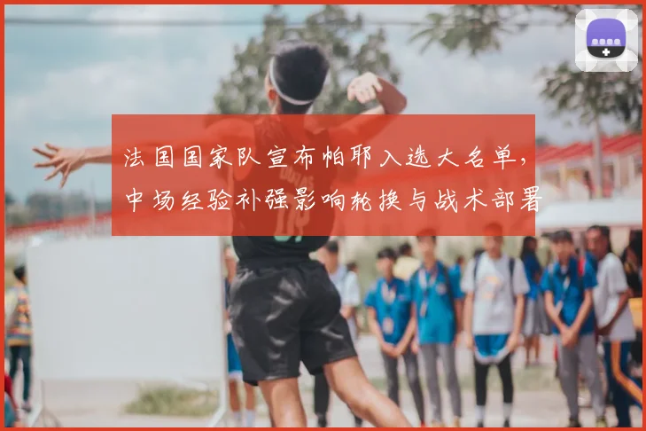 法国国家队宣布帕耶入选大名单，中场经验补强影响轮换与战术部署