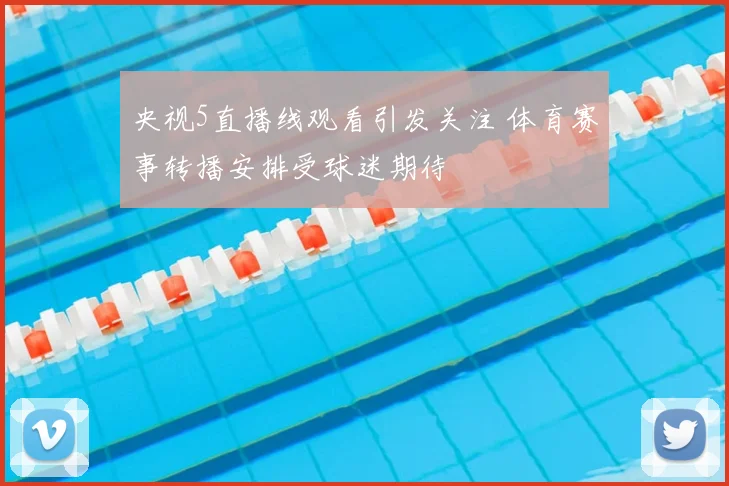 央视5直播线观看引发关注 体育赛事转播安排受球迷期待