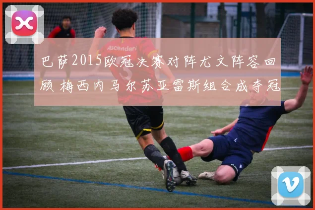 巴萨2015欧冠决赛对阵尤文阵容回顾 梅西内马尔苏亚雷斯组合成夺冠关键