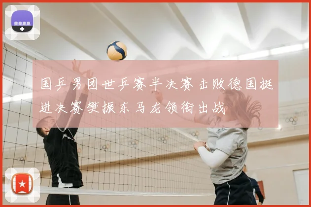 国乒男团世乒赛半决赛击败德国挺进决赛樊振东马龙领衔出战