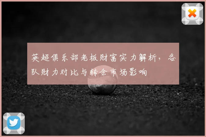 英超俱乐部老板财富实力解析，各队财力对比与转会市场影响
