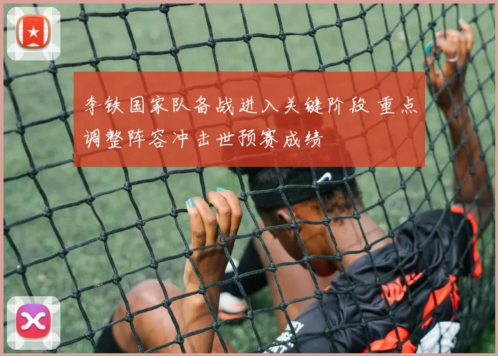 李铁国家队备战进入关键阶段 重点调整阵容冲击世预赛成绩