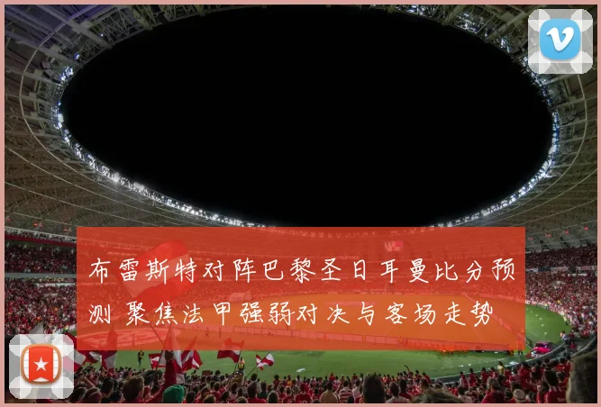 布雷斯特对阵巴黎圣日耳曼比分预测 聚焦法甲强弱对决与客场走势