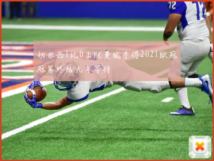 切尔西1比0击败曼城夺得2021欧冠冠军终结九年等待