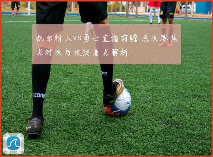 凯尔特人vs勇士直播前瞻 总决赛焦点对决与攻防看点解析