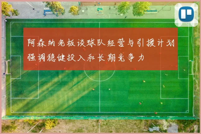 阿森纳老板谈球队经营与引援计划强调稳健投入和长期竞争力