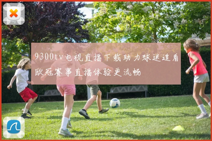 9300tv电视直播下载助力球迷追看欧冠赛事直播体验更流畅