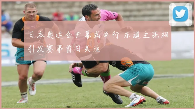 日本奥运会开幕式举行 东道主亮相引发赛事首日关注