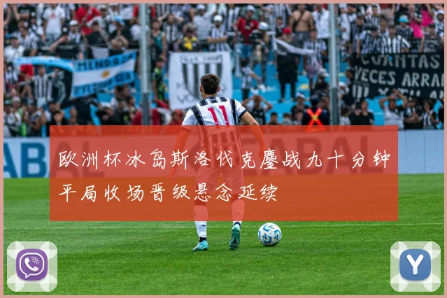 欧洲杯冰岛斯洛伐克鏖战九十分钟平局收场晋级悬念延续