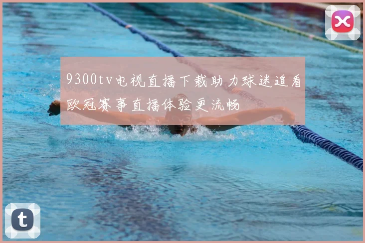 9300tv电视直播下载助力球迷追看欧冠赛事直播体验更流畅