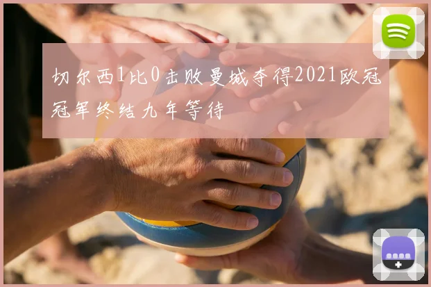 切尔西1比0击败曼城夺得2021欧冠冠军终结九年等待