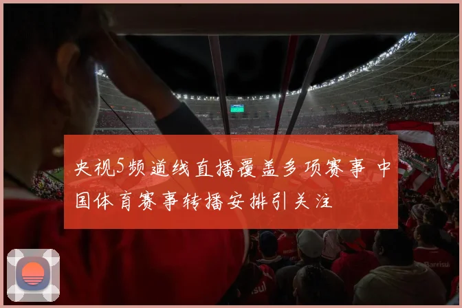 央视5频道线直播覆盖多项赛事 中国体育赛事转播安排引关注