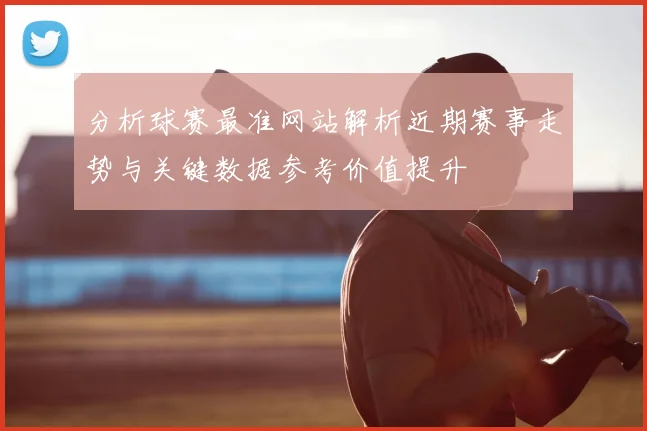 分析球赛最准网站解析近期赛事走势与关键数据参考价值提升