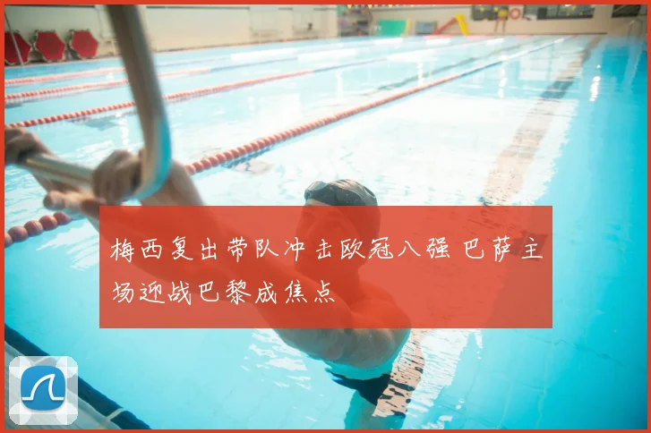 梅西复出带队冲击欧冠八强 巴萨主场迎战巴黎成焦点