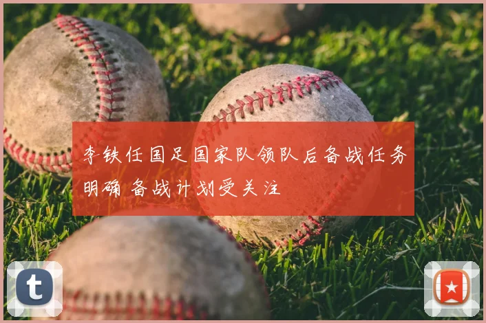 李铁任国足国家队领队后备战任务明确 备战计划受关注