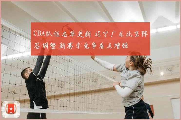 CBA队伍名单更新 辽宁广东北京阵容调整 新赛季竞争看点增强