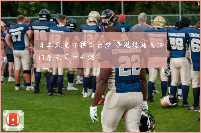 日本天皇杯预测出炉 争冠格局与冷门看点同步升温
