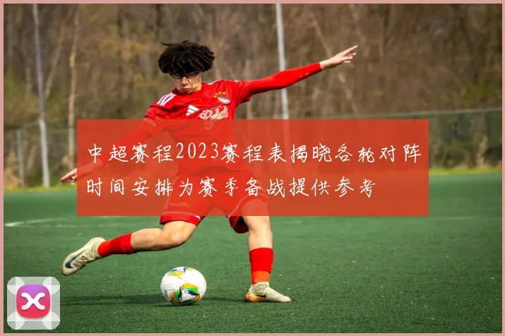 中超赛程2023赛程表揭晓各轮对阵时间安排为赛季备战提供参考