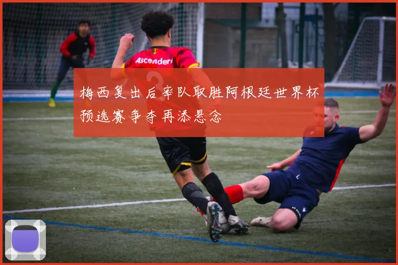 梅西复出后率队取胜阿根廷世界杯预选赛争夺再添悬念