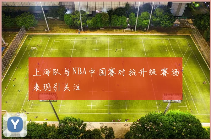 上海队与NBA中国赛对抗升级 赛场表现引关注