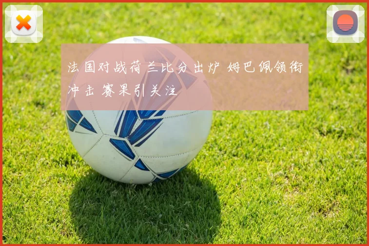 法国对战荷兰比分出炉 姆巴佩领衔冲击 赛果引关注