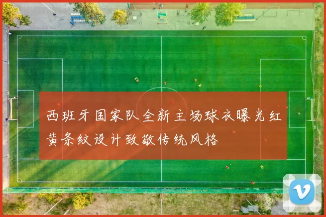 西班牙国家队全新主场球衣曝光红黄条纹设计致敬传统风格